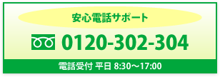 安心電話サポート　フリーダイヤル　0120-302-304　電話受付 平日 8:30～17:00
